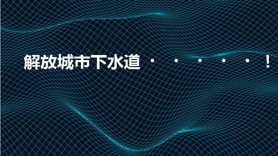 解放城市下水道！創(chuàng)新清淤機(jī)器，徹底解決污水管網(wǎng)難題？